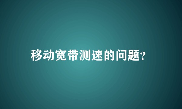 移动宽带测速的问题？