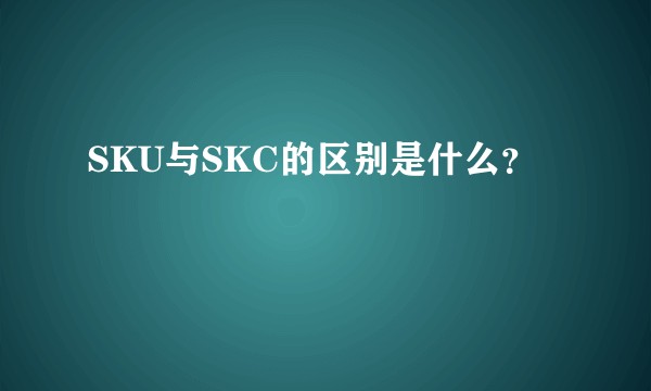 SKU与SKC的区别是什么？