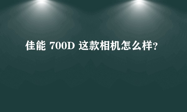 佳能 700D 这款相机怎么样？