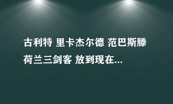 古利特 里卡杰尔德 范巴斯滕 荷兰三剑客 放到现在是什么水平 能详细解释一下吗？
