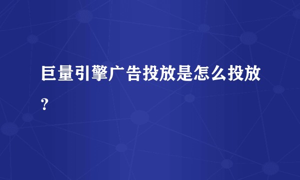 巨量引擎广告投放是怎么投放？