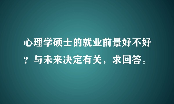 心理学硕士的就业前景好不好?与未来决定有关,求回答。