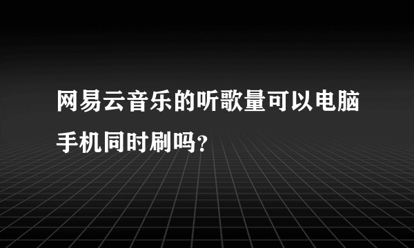 网易云音乐的听歌量可以电脑手机同时刷吗？