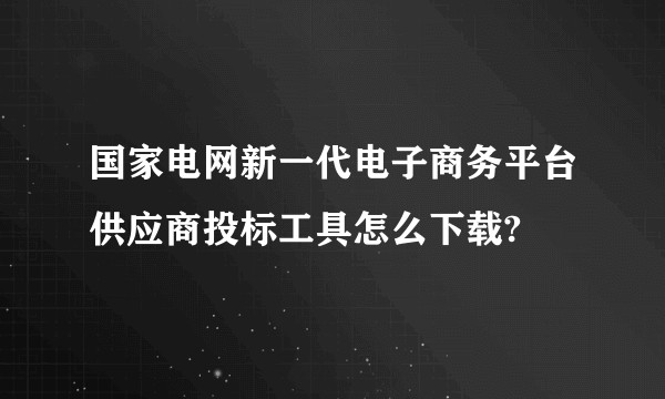 国家电网新一代电子商务平台供应商投标工具怎么下载?