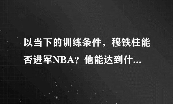 以当下的训练条件,穆铁柱能否进军NBA?他能达到什么水准?