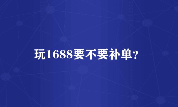 玩1688要不要补单？