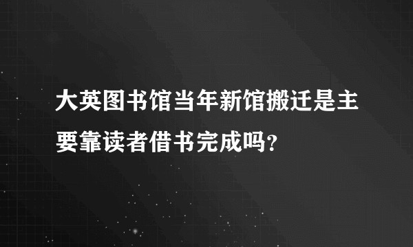 大英图书馆当年新馆搬迁是主要靠读者借书完成吗？