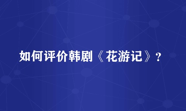 如何评价韩剧《花游记》？