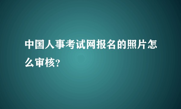中国人事考试网报名的照片怎么审核？