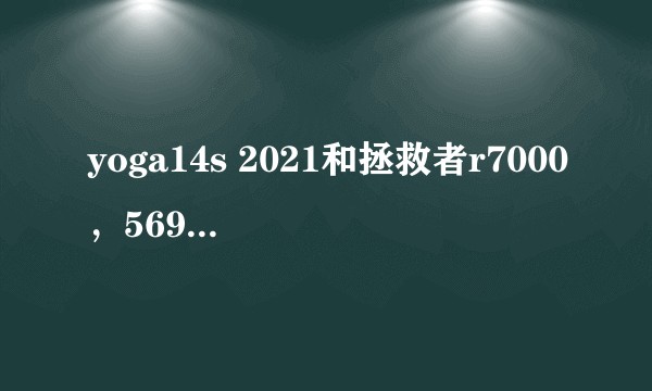 yoga14s 2021和拯救者r7000，5699应该选哪个？