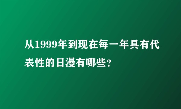 从1999年到现在每一年具有代表性的日漫有哪些？
