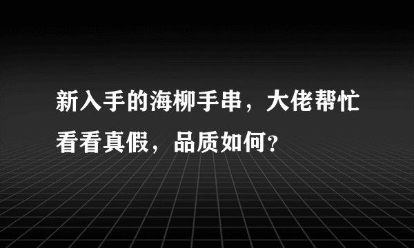 新入手的海柳手串，大佬帮忙看看真假，品质如何？