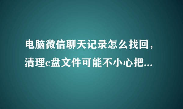 电脑微信聊天记录怎么找回,清理c盘文件可能不小心把c盘里面一个存储微信聊天记录的文件删除了?怎么破?