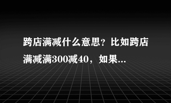 跨店满减什么意思?比如跨店满减满300减40,如果我在一家店已经满300了,不跨店可以减40吗?