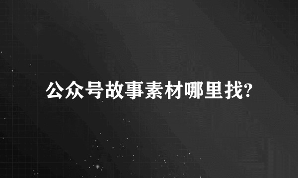 公众号故事素材哪里找?