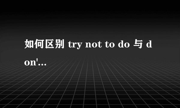 如何区别 try not to do 与 don't try to do？