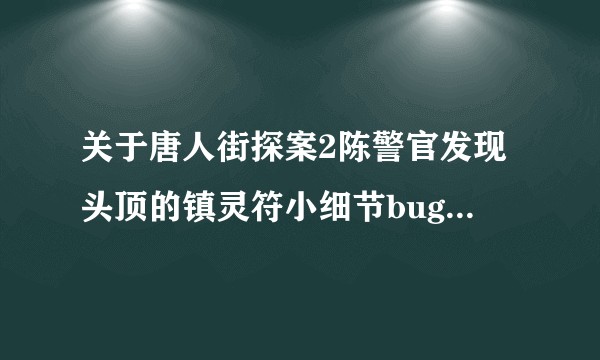 关于唐人街探案2陈警官发现头顶的镇灵符小细节bug的疑问？