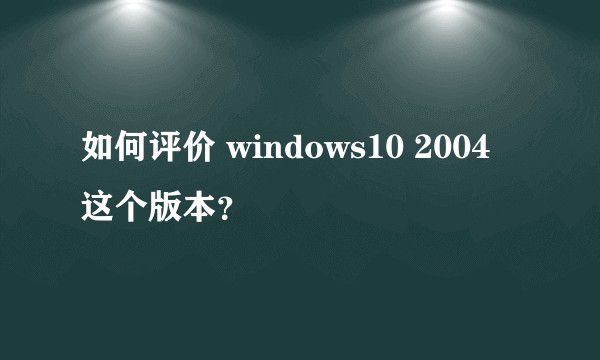 如何评价 windows10 2004 这个版本？