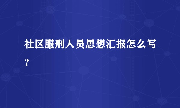 社区服刑人员思想汇报怎么写？