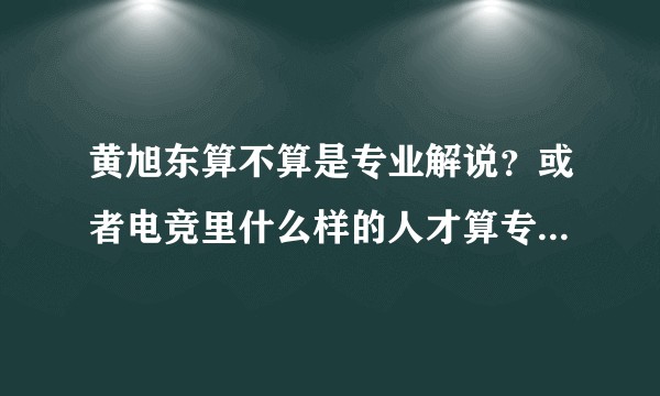 黄旭东算不算是专业解说?或者电竞里什么样的人才算专业解说?