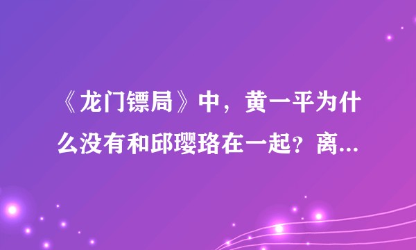 《龙门镖局》中,黄一平为什么没有和邱璎珞在一起?离开的原因到底是什么呢?