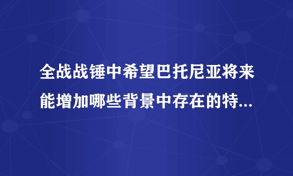 全战战锤中希望巴托尼亚将来能增加哪些背景中存在的特色兵种？