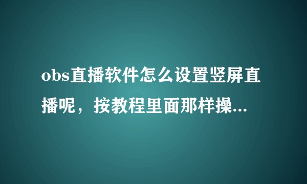 obs直播软件怎么设置竖屏直播呢，按教程里面那样操作改不了，有没有大神了解。?