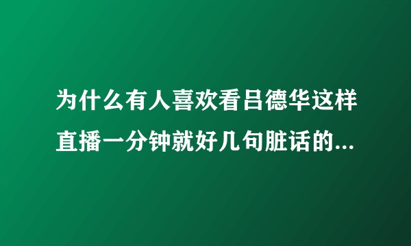 为什么有人喜欢看吕德华这样直播一分钟就好几句脏话的主播？看他短视频还可以，开直播真的忍不了这么多脏话？