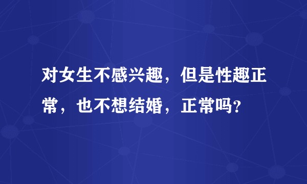 对女生不感兴趣，但是性趣正常，也不想结婚，正常吗？
