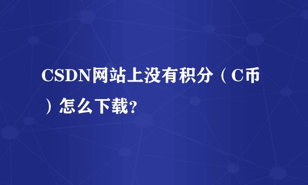 CSDN网站上没有积分（C币）怎么下载？