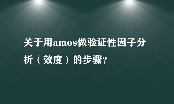 关于用amos做验证性因子分析（效度）的步骤？