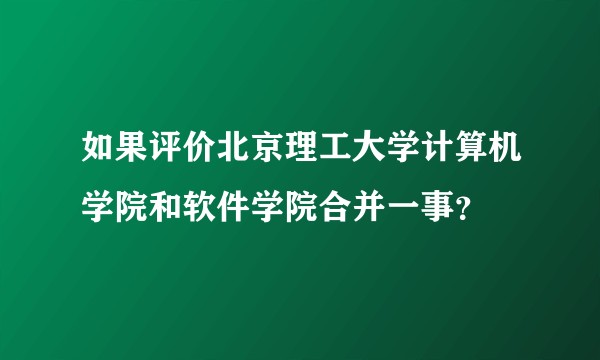 如果评价北京理工大学计算机学院和软件学院合并一事？