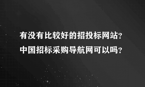 有没有比较好的招投标网站?中国招标采购导航网可以吗?