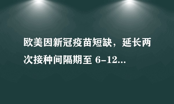 欧美因新冠疫苗短缺，延长两次接种间隔期至 6-12 周，这样做科学吗？会有哪些影响？