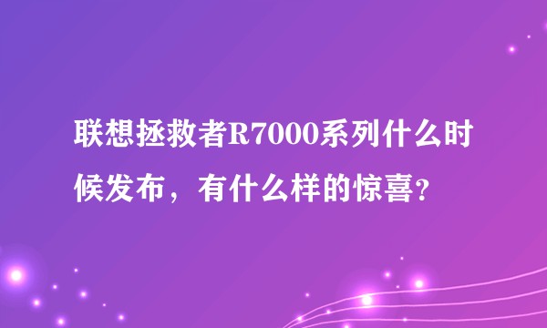 联想拯救者R7000系列什么时候发布，有什么样的惊喜？