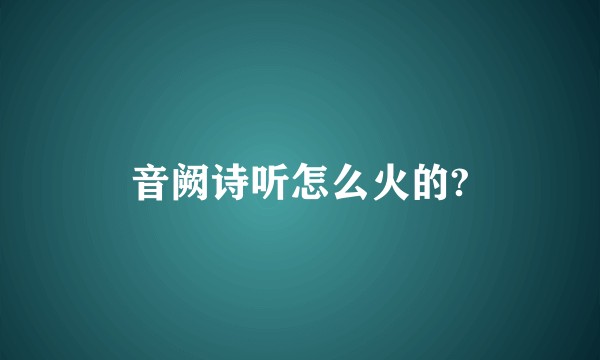音阙诗听怎么火的?