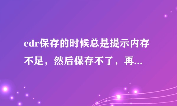 cdr保存的时候总是提示内存不足，然后保存不了，再打开死空的，怎么回事，求大神帮忙?