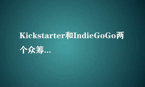 Kickstarter和IndieGoGo两个众筹平台有什么不同,目前他们运营的怎么样了?