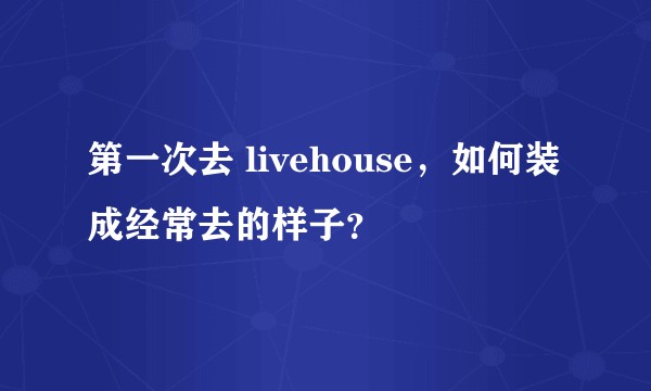 第一次去 livehouse，如何装成经常去的样子？