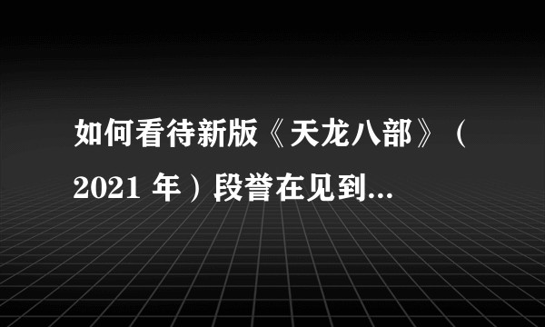 如何看待新版《天龙八部》(2021 年)段誉在见到王语嫣后的失态表现?