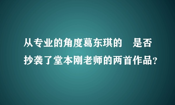 从专业的角度葛东琪的囍是否抄袭了堂本刚老师的两首作品？