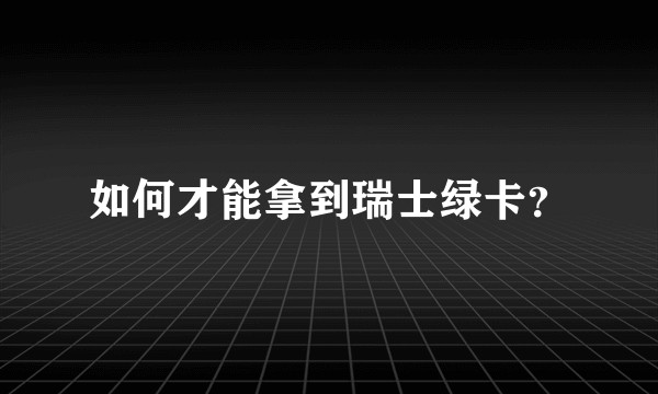 如何才能拿到瑞士绿卡？