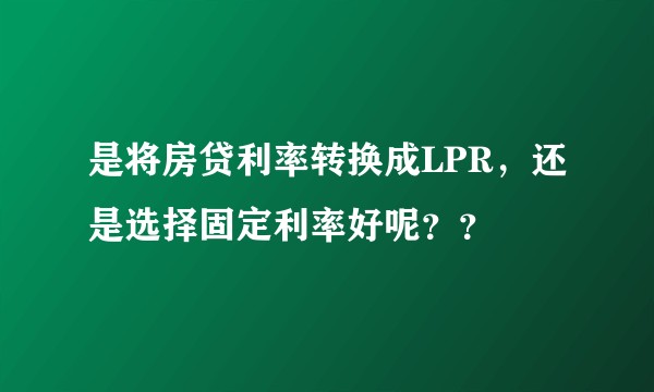 是将房贷利率转换成LPR，还是选择固定利率好呢？？