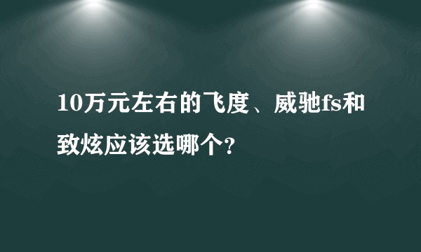 10万元左右的飞度、威驰fs和致炫应该选哪个？
