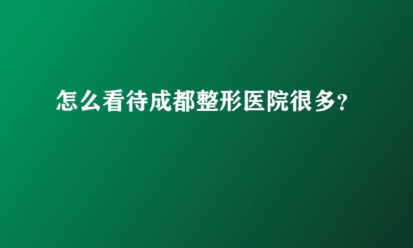 怎么看待成都整形医院很多？