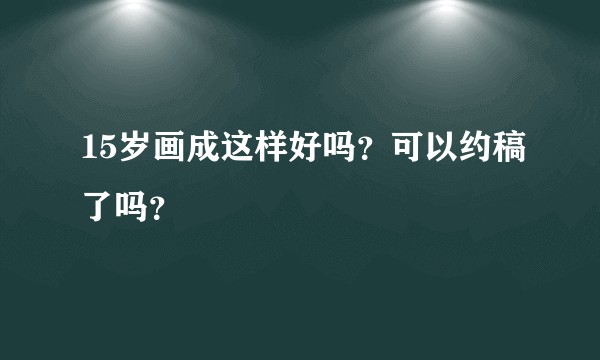 15岁画成这样好吗?可以约稿了吗?