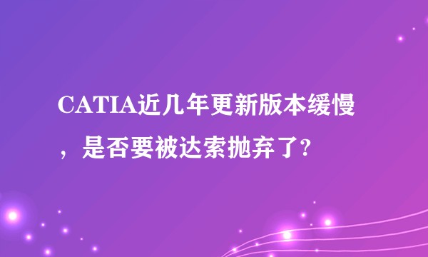 CATIA近几年更新版本缓慢，是否要被达索抛弃了?