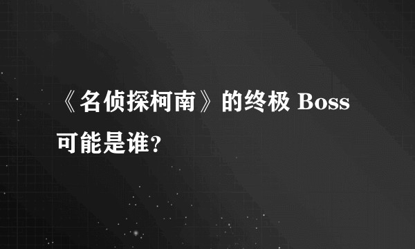 《名侦探柯南》的终极 Boss 可能是谁？