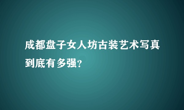 成都盘子女人坊古装艺术写真到底有多强？