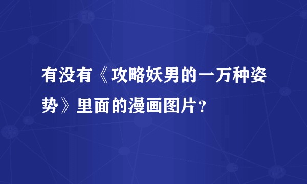 有没有《攻略妖男的一万种姿势》里面的漫画图片？